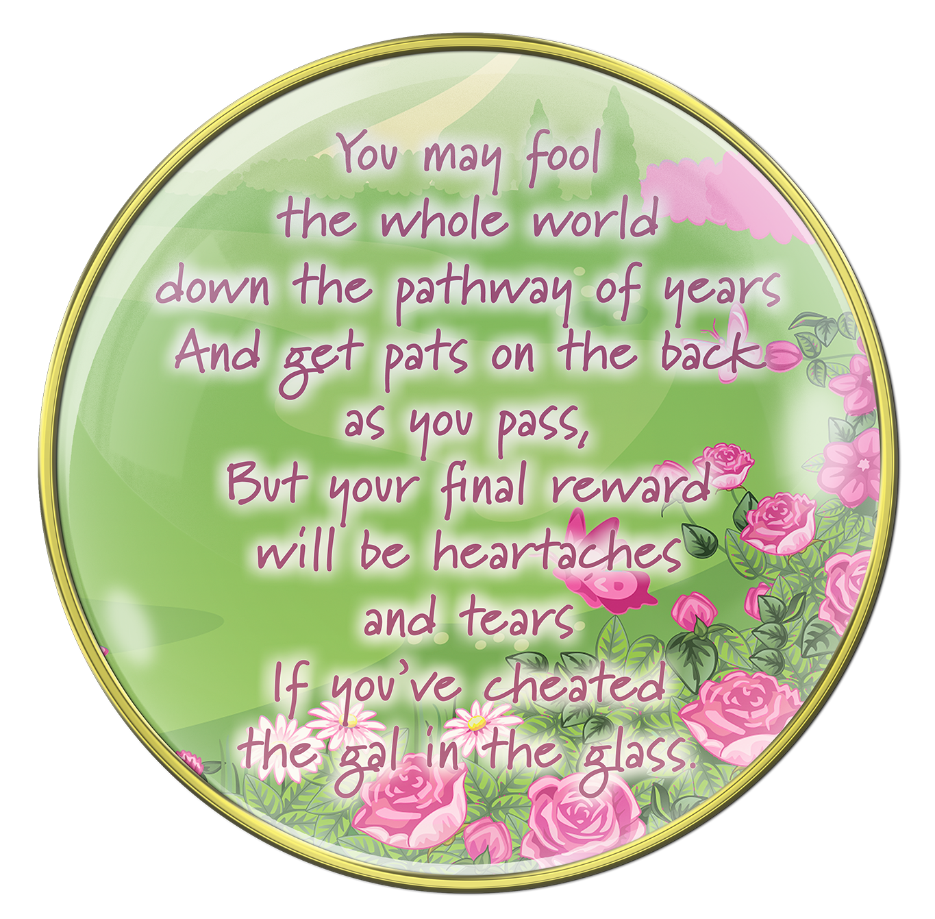 Back of Sober princess medallion, you may fool the whole world down the pathway of years and get pats on the back as you pass, but your final reward will be heartaches and tears if you've cheated the gal in the glass, written in pink and fills the green back and has pink roses and flowers, and one butterfly.